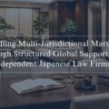 Handling Multi-Jurisdictional Matters through Structured Global Support for Independent Japanese Law Firms
